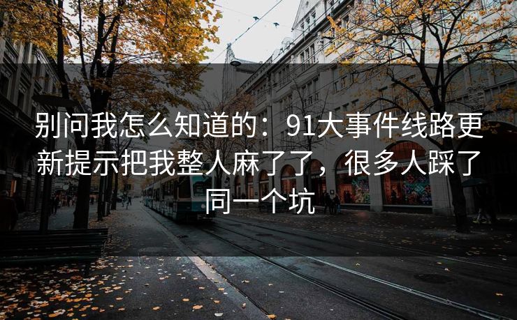 别问我怎么知道的：91大事件线路更新提示把我整人麻了了，很多人踩了同一个坑